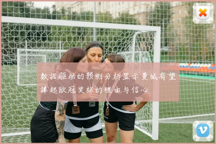 数据驱动的预测分析显示曼城有望捧起欧冠奖杯的理由与信心