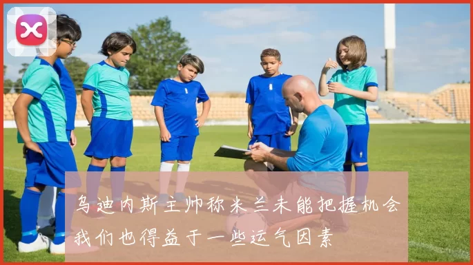 乌迪内斯主帅称米兰未能把握机会我们也得益于一些运气因素
