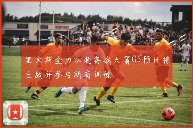 里夫斯全力以赴备战火箭G5预计将出战并参与所有训练