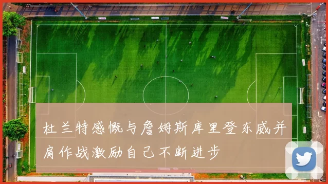杜兰特感慨与詹姆斯库里登东威并肩作战激励自己不断进步