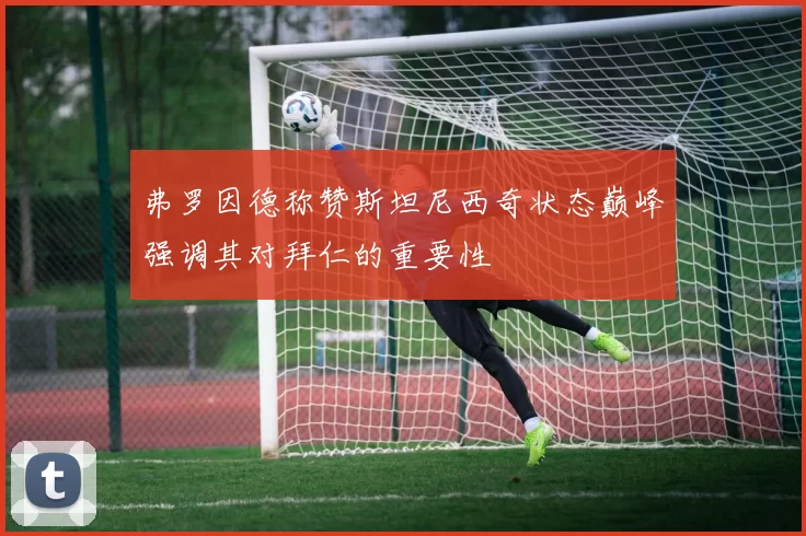 弗罗因德称赞斯坦尼西奇状态巅峰强调其对拜仁的重要性