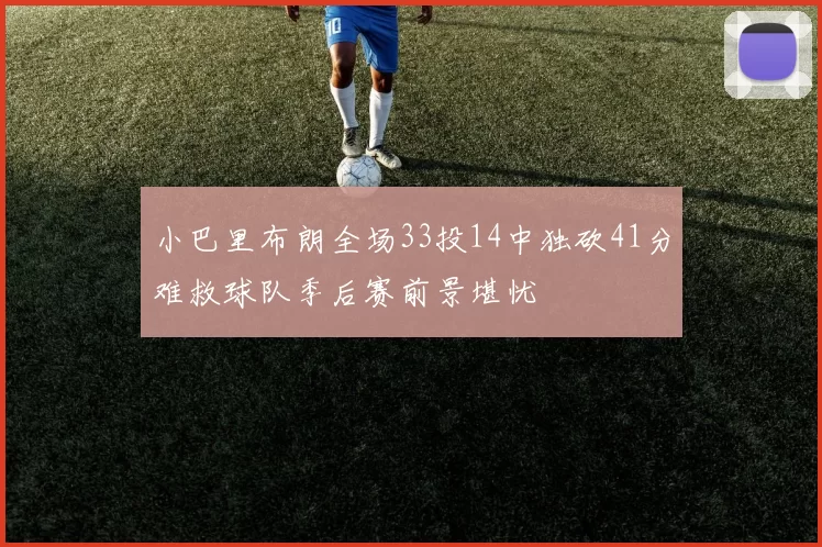 小巴里布朗全场33投14中独砍41分难救球队季后赛前景堪忧