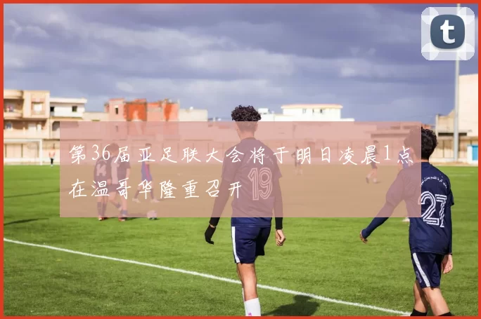 第36届亚足联大会将于明日凌晨1点在温哥华隆重召开