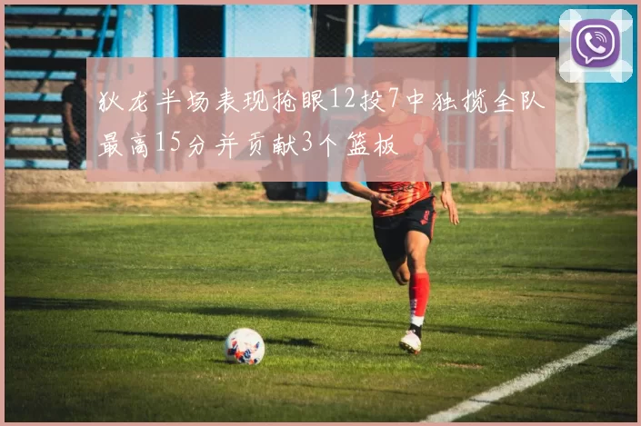 狄龙半场表现抢眼12投7中独揽全队最高15分并贡献3个篮板