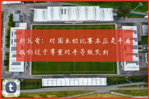 科瓦奇：对国米的比赛本应是平局我们过于尊重对手导致失利