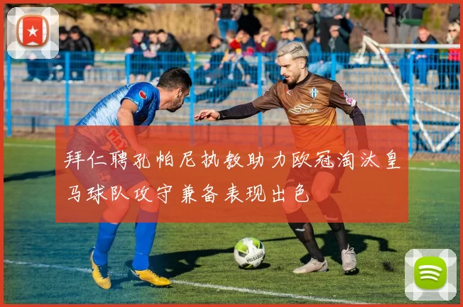 拜仁聘孔帕尼执教助力欧冠淘汰皇马球队攻守兼备表现出色