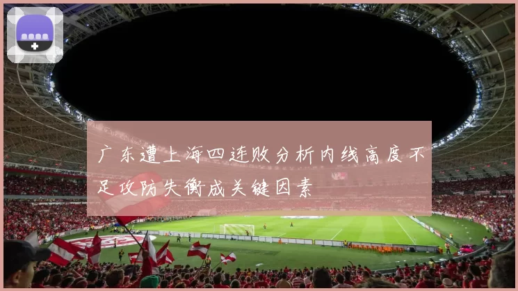 广东遭上海四连败分析内线高度不足攻防失衡成关键因素