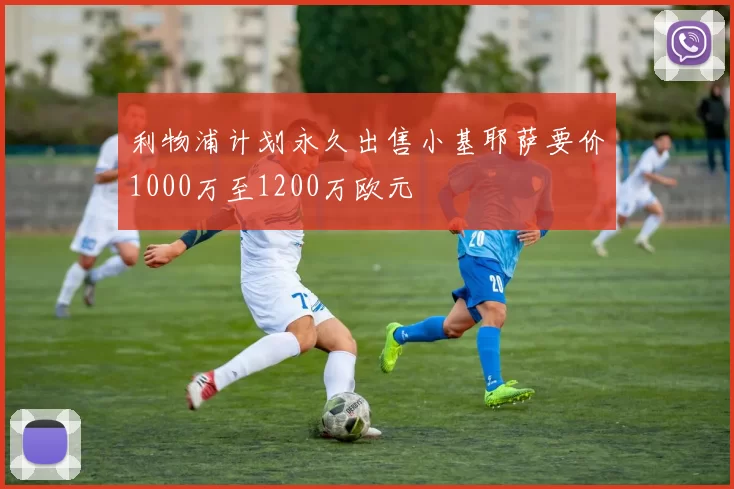 利物浦计划永久出售小基耶萨要价1000万至1200万欧元
