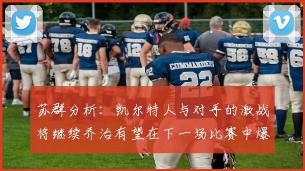 苏群分析：凯尔特人与对手的激战将继续乔治有望在下一场比赛中爆发