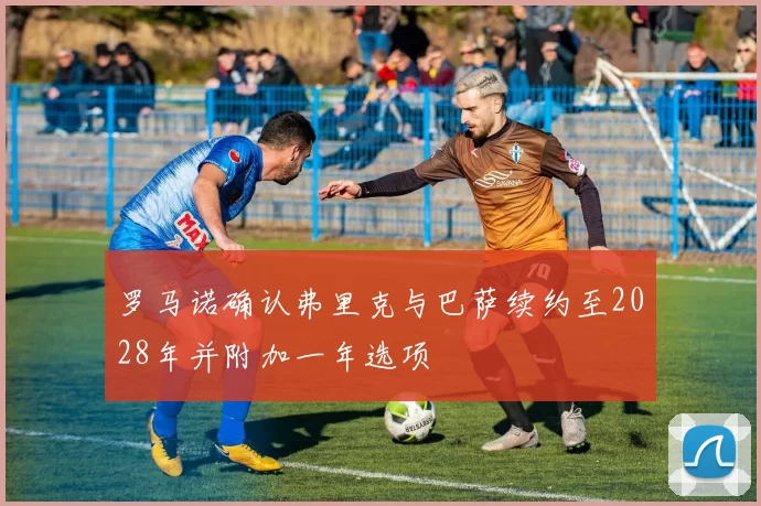 罗马诺确认弗里克与巴萨续约至2028年并附加一年选项