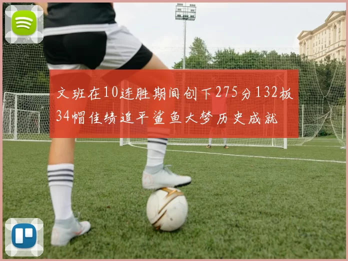文班在10连胜期间创下275分132板34帽佳绩追平鲨鱼大梦历史成就
