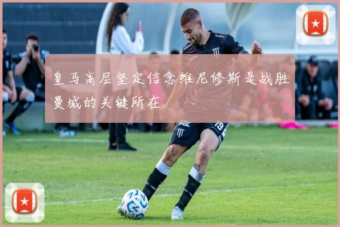 皇马高层坚定信念维尼修斯是战胜曼城的关键所在