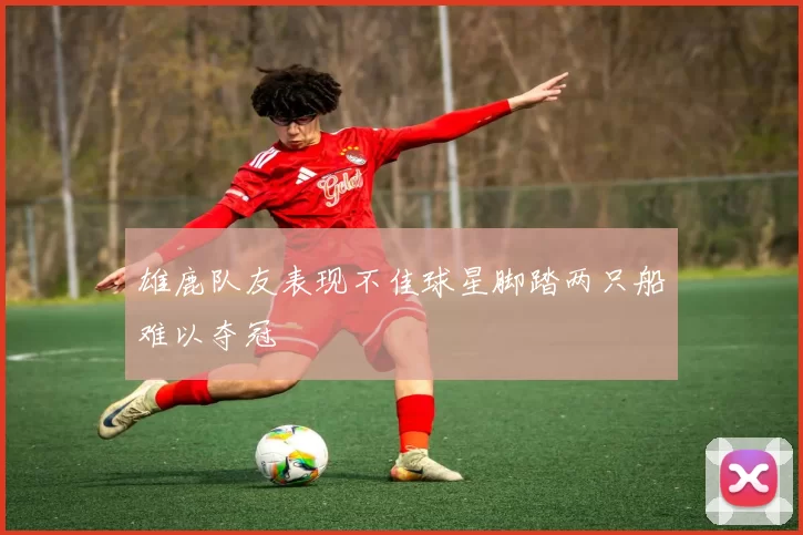 雄鹿队友表现不佳球星脚踏两只船难以夺冠