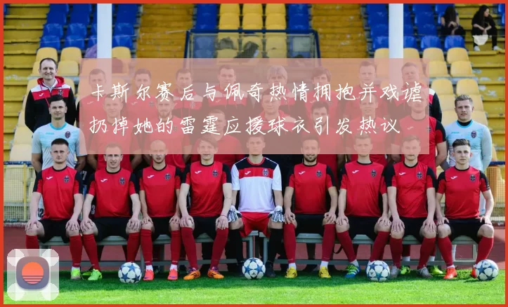 卡斯尔赛后与佩奇热情拥抱并戏谑扔掉她的雷霆应援球衣引发热议