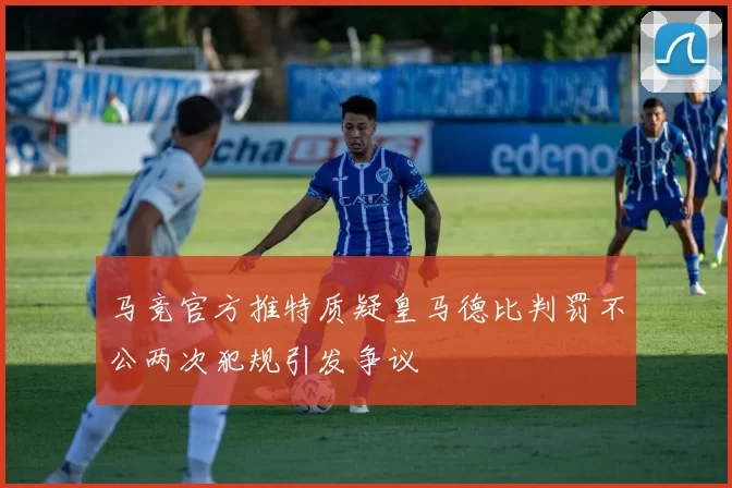 马竞官方推特质疑皇马德比判罚不公两次犯规引发争议