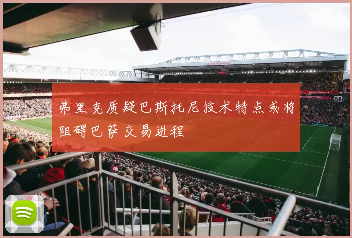 弗里克质疑巴斯托尼技术特点或将阻碍巴萨交易进程