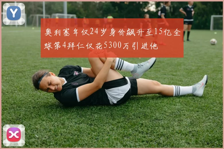 奥利塞年仅24岁身价飙升至15亿全球第4拜仁仅花5300万引进他