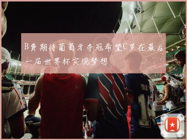 B费期待葡萄牙夺冠希望C罗在最后一届世界杯实现梦想