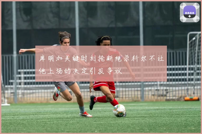 库明加关键时刻抢断绝杀科尔不让他上场的决定引发争议