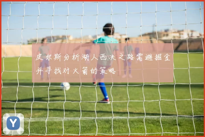 皮尔斯分析湖人西决之路需避掘金并寻找对火箭的策略