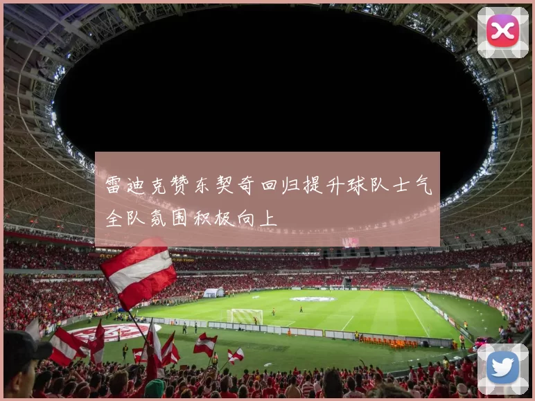 雷迪克赞东契奇回归提升球队士气全队氛围积极向上