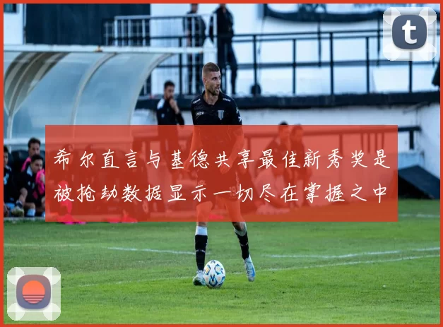 希尔直言与基德共享最佳新秀奖是被抢劫数据显示一切尽在掌握之中