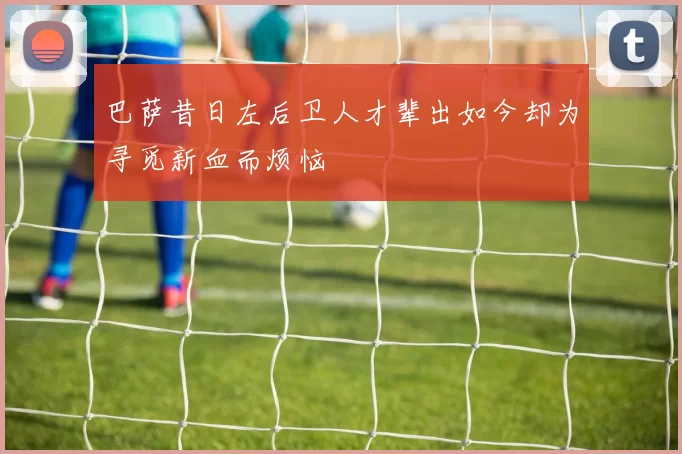 巴萨昔日左后卫人才辈出如今却为寻觅新血而烦恼