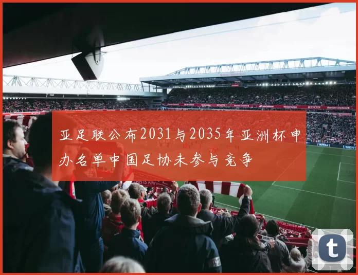 亚足联公布2031与2035年亚洲杯申办名单中国足协未参与竞争
