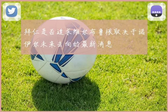 拜仁是否追求维尔布鲁根取决于诺伊尔未来去向的最新消息