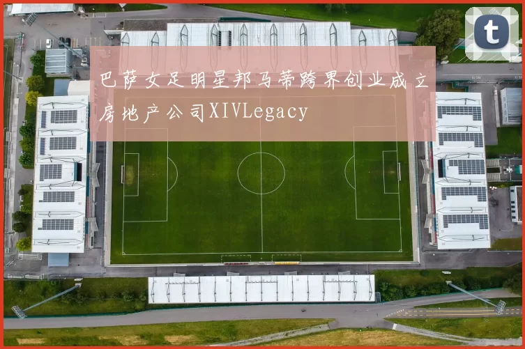 巴萨女足明星邦马蒂跨界创业成立房地产公司XIVLegacy