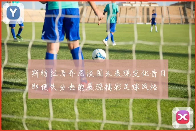 斯特拉马乔尼谈国米表现变化昔日即便失分也能展现精彩足球风格