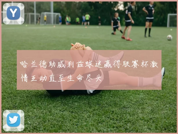哈兰德助威利兹球迷赢得联赛杯激情互动直至生命尽头