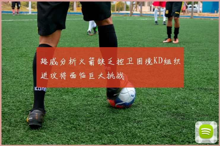 路威分析火箭缺乏控卫困境KD组织进攻将面临巨大挑战