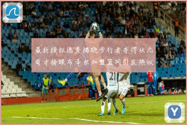 最新模拟选秀揭晓步行者夺得状元奇才榜眼布泽尔加盟篮网引发热议
