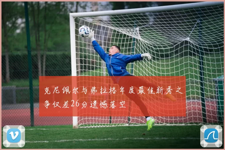 克尼佩尔与弗拉格年度最佳新秀之争仅差26分遗憾落空