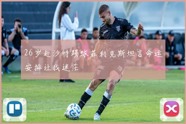 26岁赴沙特踢球菲利克斯坦言命运安排让我迷茫