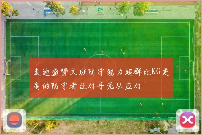 麦迪盛赞文班防守能力超群比KG更高的防守者让对手无从应对