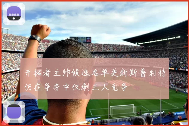 开拓者主帅候选名单更新斯普利特仍在争夺中仅剩三人竞争