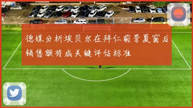 德媒分析埃贝尔在拜仁前景夏窗后销售额将成关键评估标准