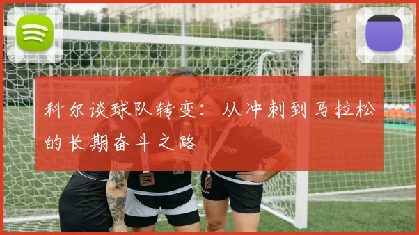 科尔谈球队转变：从冲刺到马拉松的长期奋斗之路