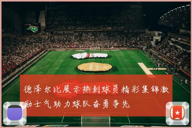 德泽尔比展示热刺球员精彩集锦激励士气助力球队奋勇争先