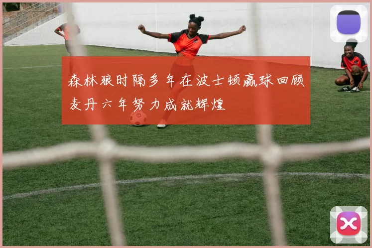 森林狼时隔多年在波士顿赢球回顾麦丹六年努力成就辉煌