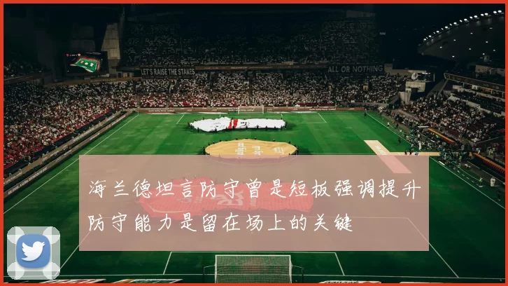 海兰德坦言防守曾是短板强调提升防守能力是留在场上的关键