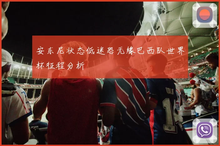 安东尼状态低迷恐无缘巴西队世界杯征程分析