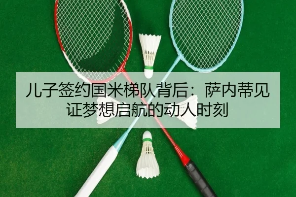 儿子签约国米梯队背后：萨内蒂见证梦想启航的动人时刻 - Yabo